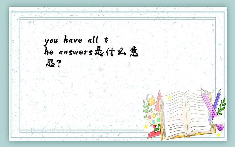 you have all the answers是什么意思?