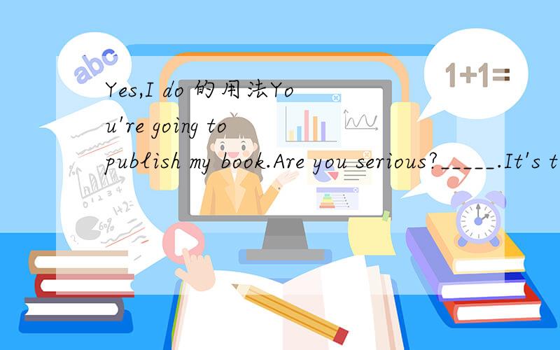 Yes,I do 的用法You're going to publish my book.Are you serious?_____.It's to be published nest month.C.Yes,I doD.Yes,I have never been more serious我知道D肯定是对的,但是C为什么不行呢?应该也可以表示肯定的意思吧?