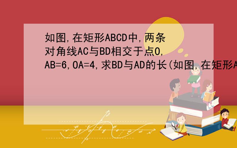 如图,在矩形ABCD中,两条对角线AC与BD相交于点O,AB=6,OA=4,求BD与AD的长(如图,在矩形ABCD中,两条对角线AC与BD相交于点O,AB=6,OA=4, 求BD与AD的长( 求  ∵  ∴  )