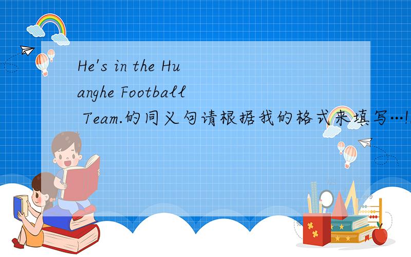 He's in the Huanghe Football Team.的同义句请根据我的格式来填写···!He ( ) ( ) the HUanghe Football Team.