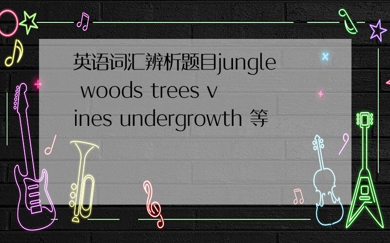 英语词汇辨析题目jungle woods trees vines undergrowth 等