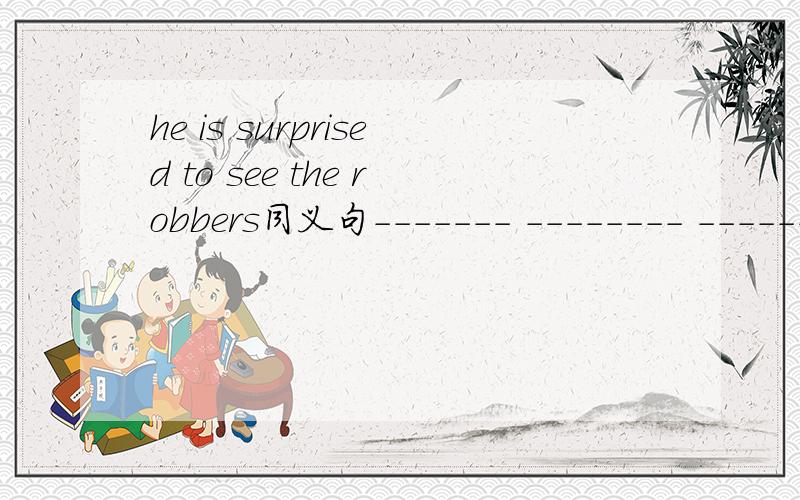 he is surprised to see the robbers同义句------- -------- ---------,he sees the robbers.