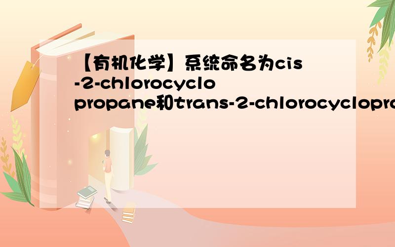【有机化学】系统命名为cis-2-chlorocyclopropane和trans-2-chlorocyclopropane的化合物是什么?RT