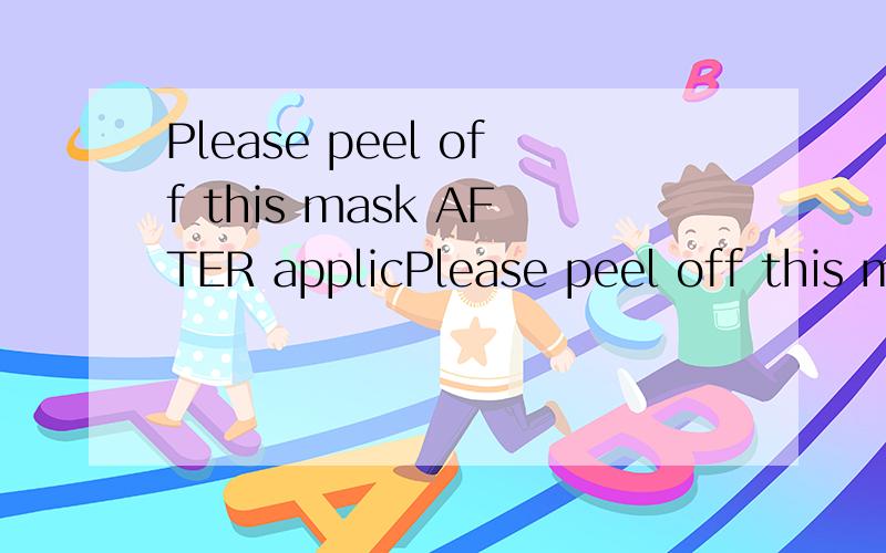 Please peel off this mask AFTER applicPlease peel off this mask AFTER application .