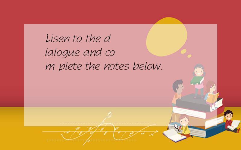 Lisen to the dialogue and com plete the notes below.