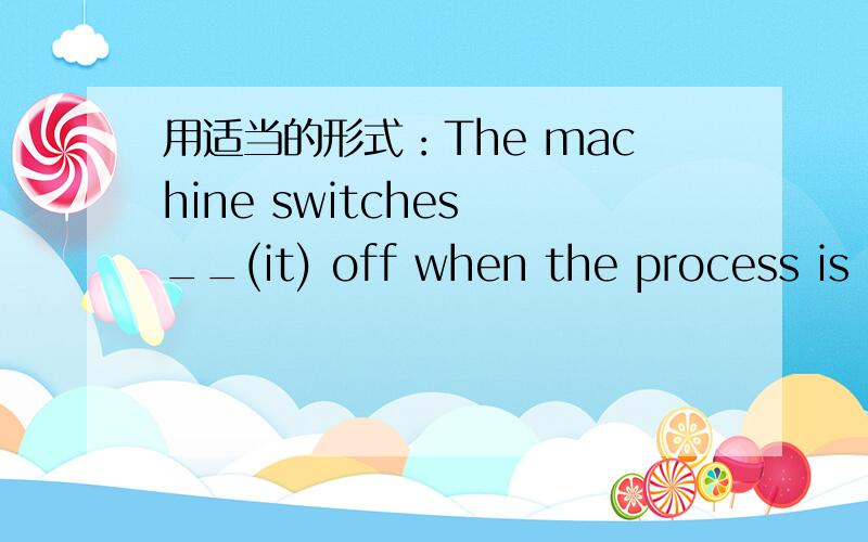用适当的形式：The machine switches __(it) off when the process is complete