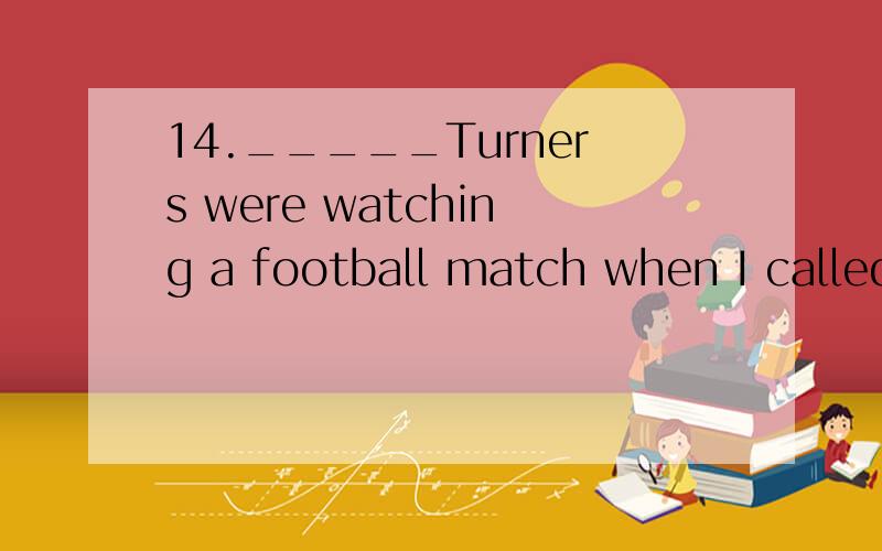 14._____Turners were watching a football match when I called on therm.A.The B.A C./ D.An