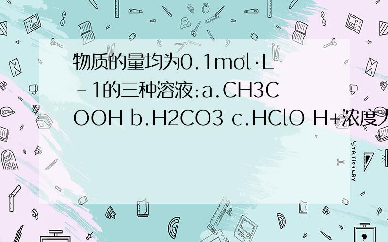 物质的量均为0.1mol·L-1的三种溶液:a.CH3COOH b.H2CO3 c.HClO H+浓度大小排序·