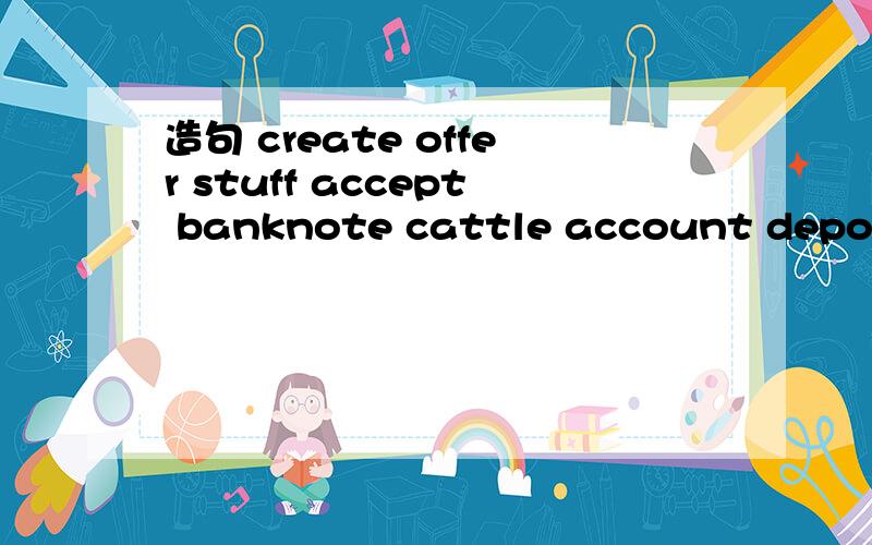 造句 create offer stuff accept banknote cattle account deposit salary deal希望造的句子简单些,