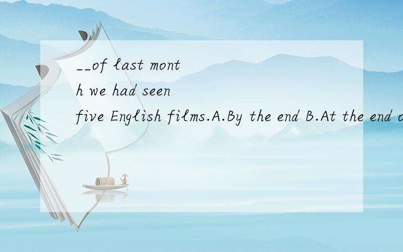 __of last month we had seen five English films.A.By the end B.At the end of C.In the endD.To the end为什么这么选?用法是什么?