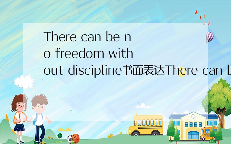 There can be no freedom without discipline书面表达There can be no freedom without discipline注意：行文连贯、通顺,字数100词左右.（简单点就行）