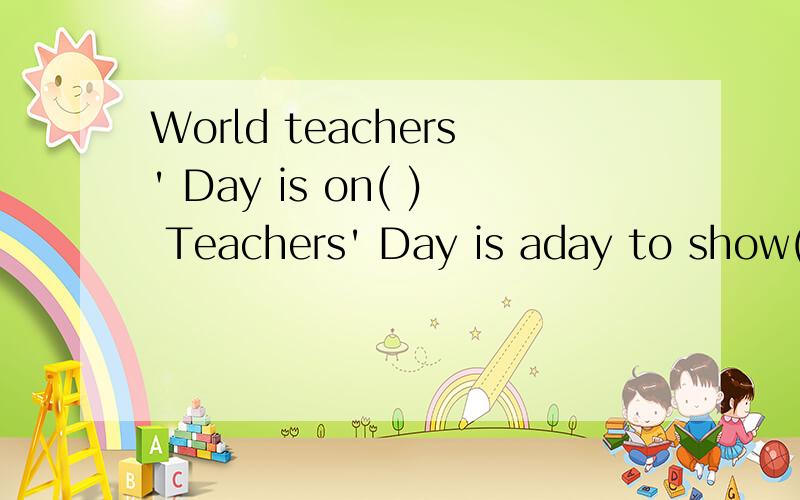 World teachers' Day is on( ) Teachers' Day is aday to show( )to teachers.第一个括号那停了。World teachers' Day is on( ).