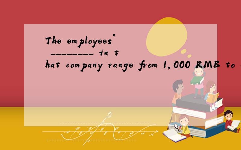 The employees’ ________ in that company range from 1,000 RMB to 6,000 RMB a month.A.wages B.salaries C.savings
