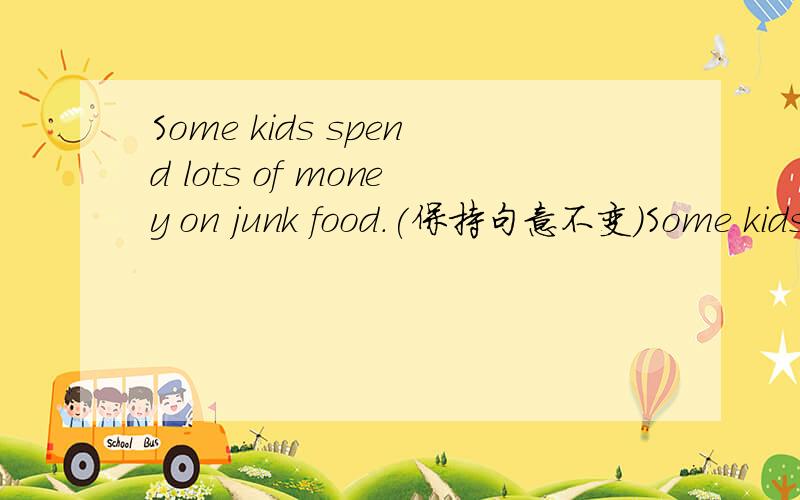Some kids spend lots of money on junk food.(保持句意不变）Some kids ＿＿lots of money ＿＿junk food.