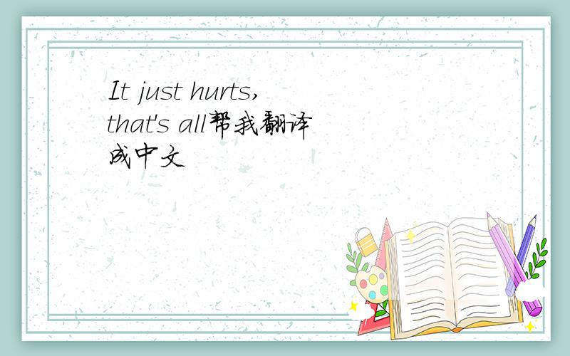 It just hurts,that's all帮我翻译成中文