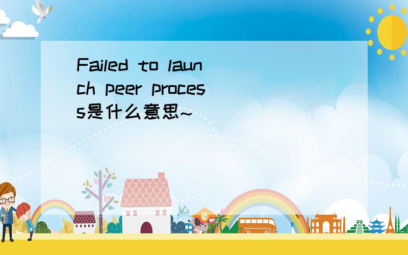 Failed to launch peer process是什么意思~