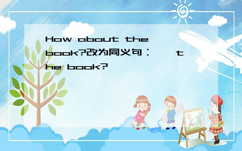 How about the book?改为同义句：——the book?