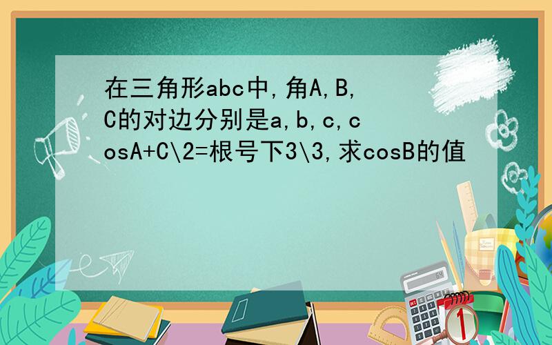 在三角形abc中,角A,B,C的对边分别是a,b,c,cosA+C\2=根号下3\3,求cosB的值