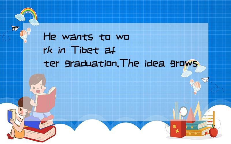 He wants to work in Tibet after graduation.The idea grows_____the days passing on.