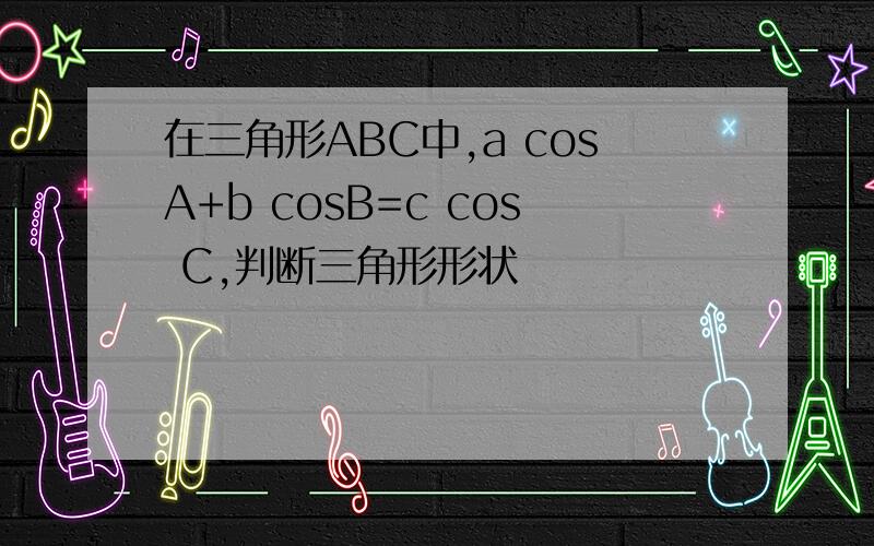 在三角形ABC中,a cosA+b cosB=c cos C,判断三角形形状