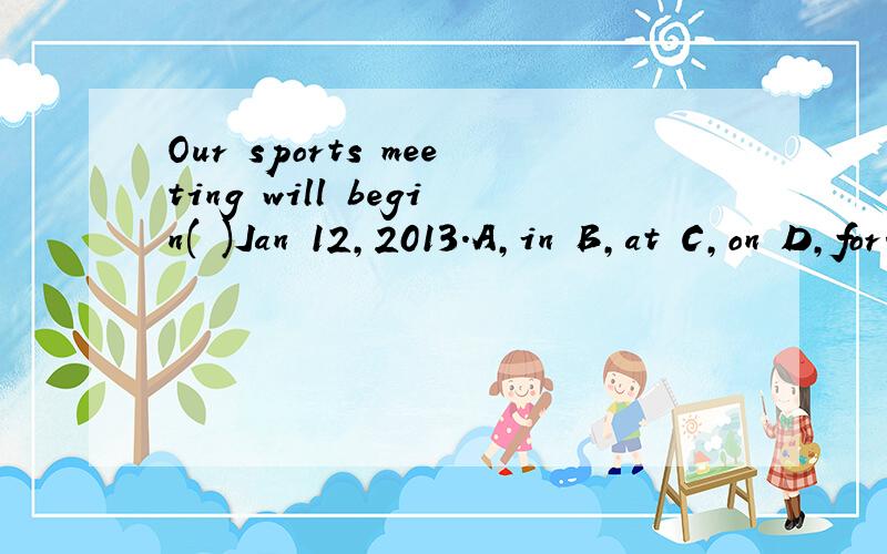 Our sports meeting will begin( )Jan 12,2013.A,in B,at C,on D,for.翻译,求详解.