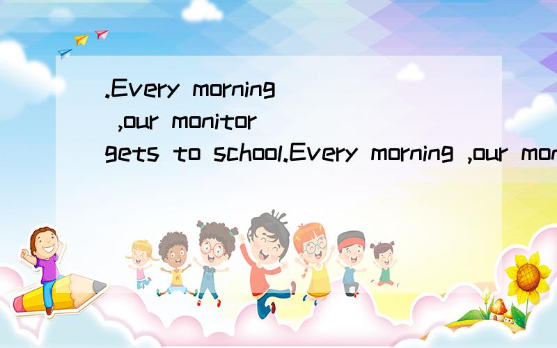 .Every morning ,our monitor gets to school.Every morning ,our monitor gets to school __________(early) than all the other students.