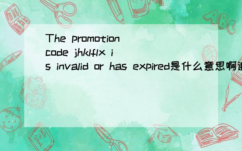 The promotion code jhklflx is invalid or has expired是什么意思啊谢谢