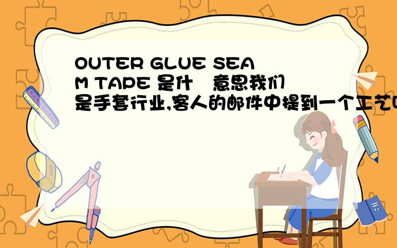 OUTER GLUE SEAM TAPE 是什麼意思我们是手套行业,客人的邮件中提到一个工艺叫OUTER GLUE SEAM TAPE请问这个是什麼意思呢?
