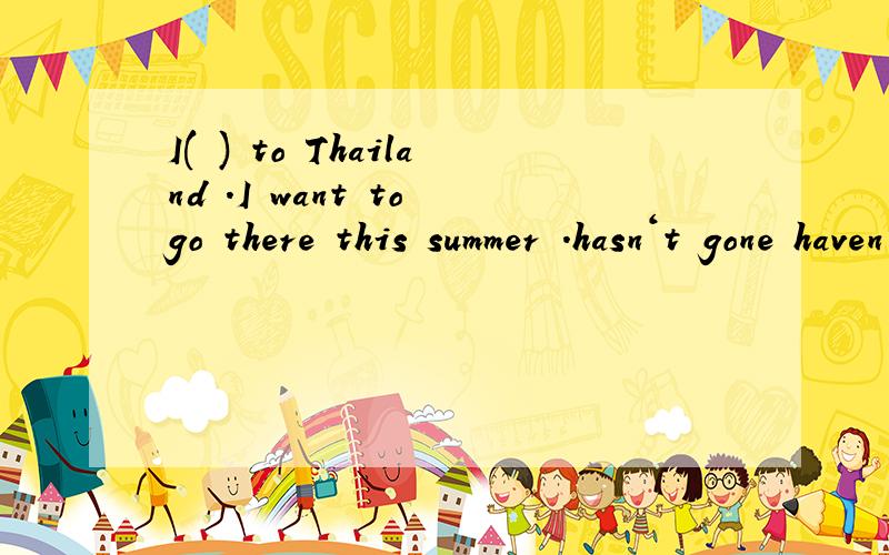 I( ) to Thailand .I want to go there this summer .hasn＇t gone haven＇t been has been have gone