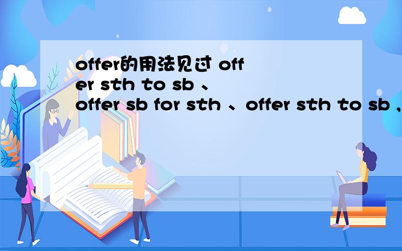 offer的用法见过 offer sth to sb 、offer sb for sth 、offer sth to sb ,谁能帮我详细讲讲它们的区别及用法?最好带有例句~thanks!