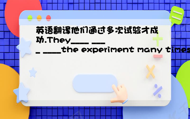 英语翻译他们通过多次试验才成功.They____ ____ ____the experiment many times.（每空一词）
