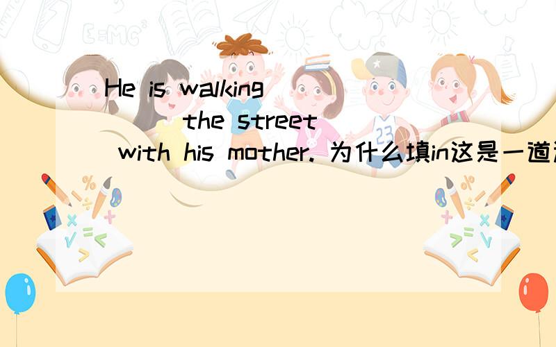He is walking  __ the street with his mother. 为什么填in这是一道选择题,我只是不明白这道题是选择in 还是along 为什么?谢谢!