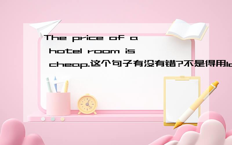 The price of a hotel room is cheap.这个句子有没有错?不是得用low来修饰the price吗
