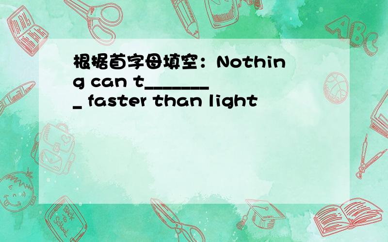 根据首字母填空：Nothing can t________ faster than light