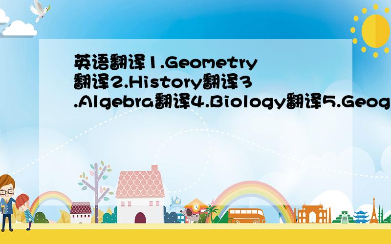 英语翻译1.Geometry翻译2.History翻译3.Algebra翻译4.Biology翻译5.Geography翻译