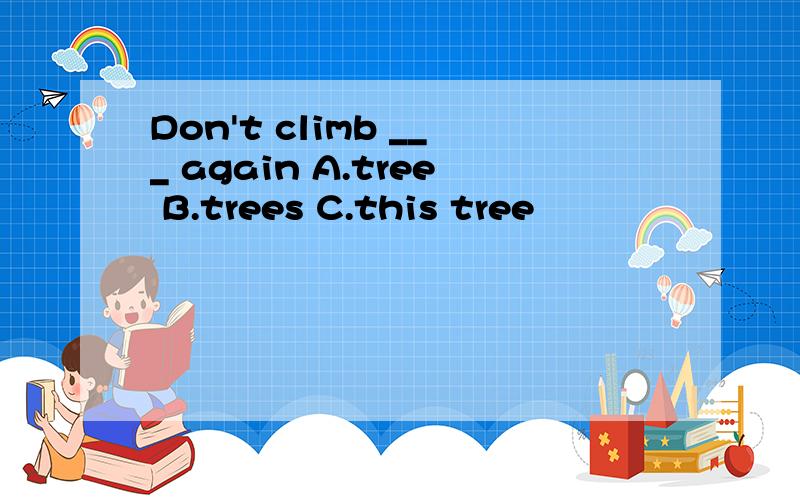 Don't climb ___ again A.tree B.trees C.this tree