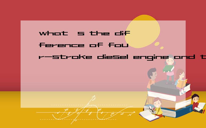 what's the difference of four-stroke diesel engine and two-stroke diesel eng二冲程柴油机跟四冲程柴油机有什么区别 用英语描述