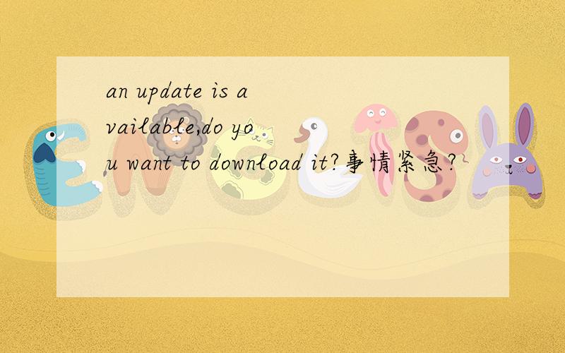 an update is available,do you want to download it?事情紧急?