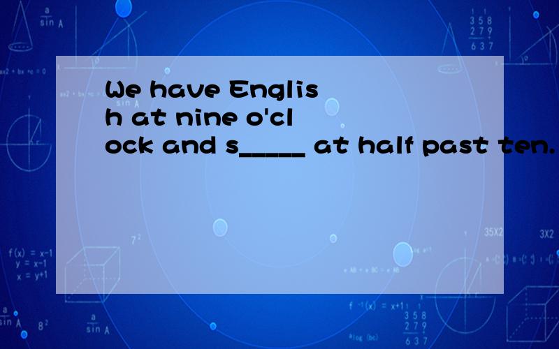 We have English at nine o'clock and s_____ at half past ten.