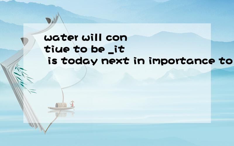 water will contiue to be _it is today next in importance to oxygen.空上是填what还是which,为什么?