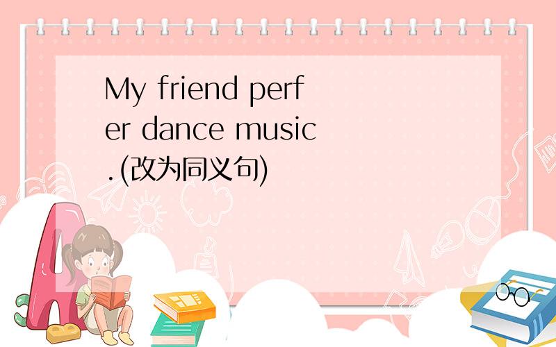 My friend perfer dance music.(改为同义句)