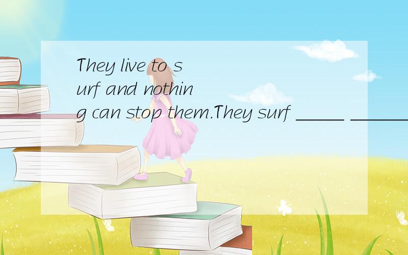 They live to surf and nothing can stop them.They surf _____ ______ and nothing can make them to _______ ______.变同意句