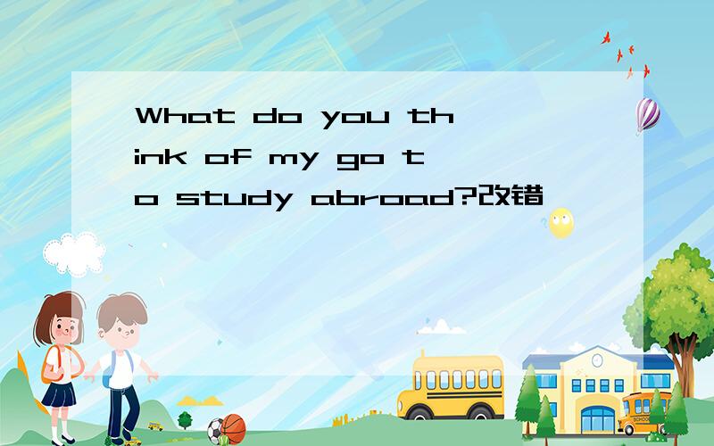 What do you think of my go to study abroad?改错