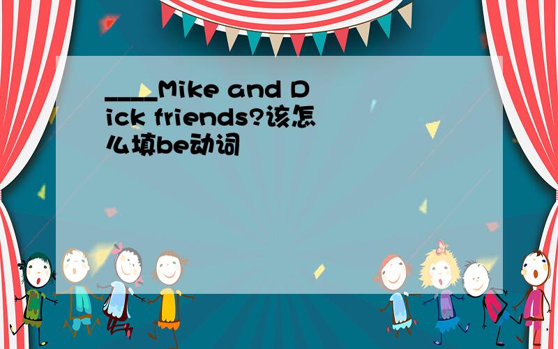 ____Mike and Dick friends?该怎么填be动词