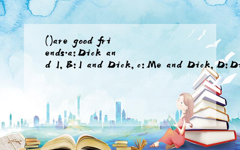 ()are good friends.a:Dick and I,B:I and Dick,c:Me and Dick,D:Dick and me.
