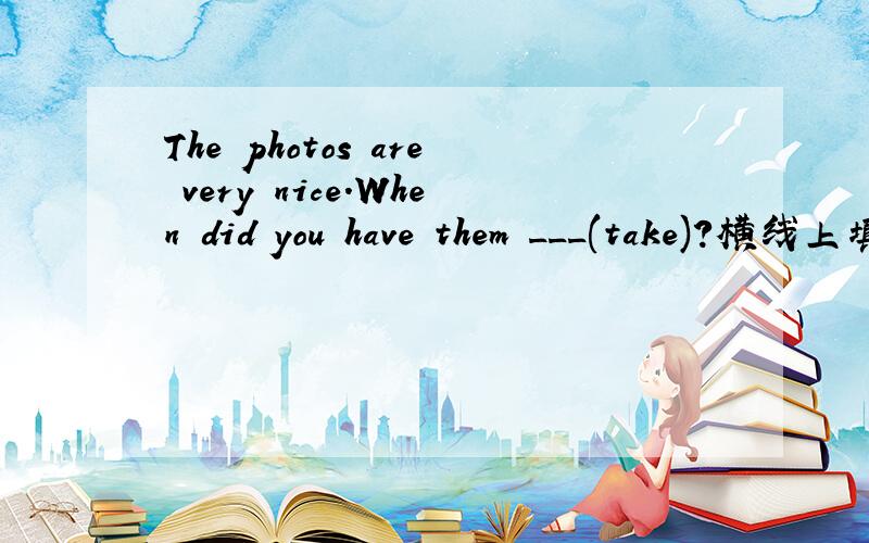 The photos are very nice.When did you have them ___(take)?横线上填take的什么形式?