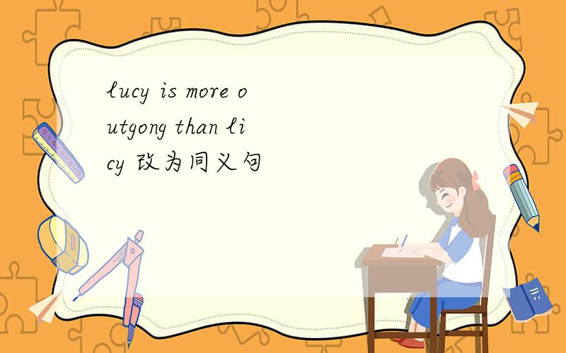 lucy is more outgong than licy 改为同义句