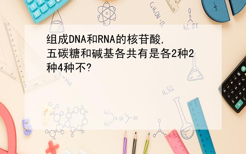 组成DNA和RNA的核苷酸,五碳糖和碱基各共有是各2种2种4种不?