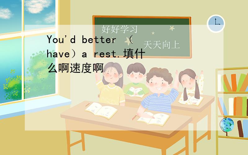 You'd better （have）a rest.填什么啊速度啊
