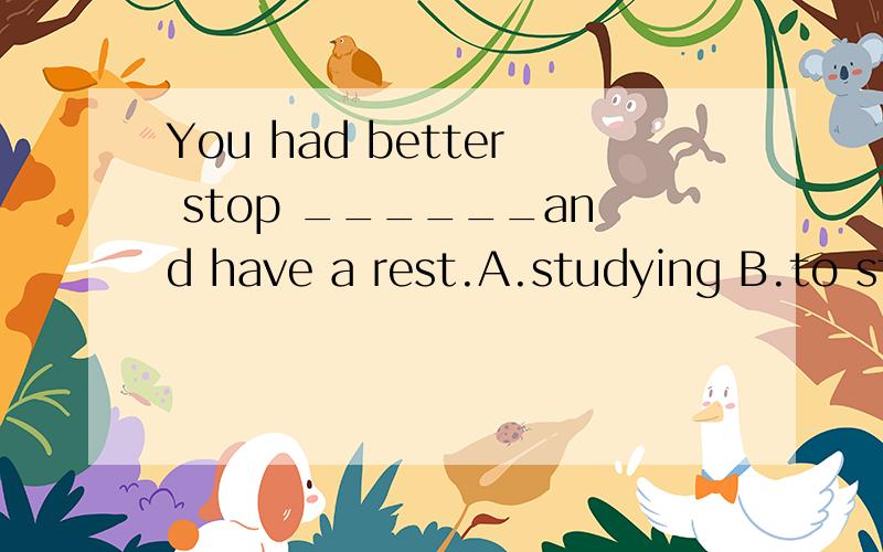 You had better stop ______and have a rest.A.studying B.to study